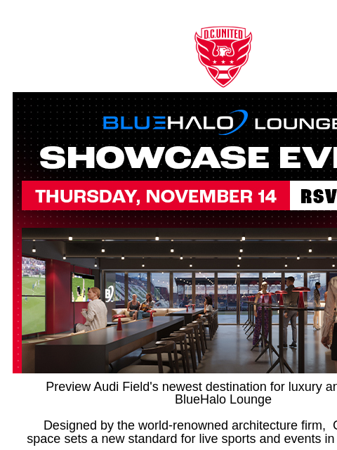 RSVP today! Be one of the first to view the BlueHalo Lounge! Web Version Preview Audi Field's newest destination for luxury and style: the BlueHalo Lounge Designed by the world-renowned