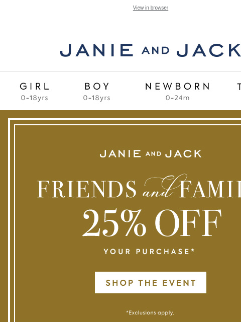 PS Friends & Family officially ends tonight. View in browser Stores Janie and Jack Girl Boy Newborn Tween Janie and Jack Girl Boy Newborn Tween Girl Boy Newborn Girl Newborn Boy Accessories Sale