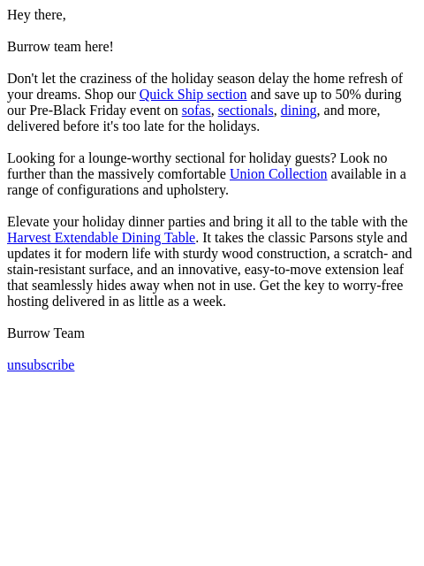 Save up to 50% during our Pre-Black Friday event. Hey there, Burrow team here! Don't let the craziness of the holiday season delay the home refresh of your dreams. Shop our Quick Ship section and