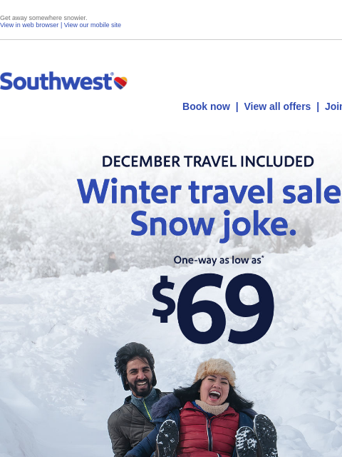 Get away somewhere snowier. View in web browser | View our mobile site Log in | Enroll Southwest November 12 Book now | View all offers | Join Rapid Rewards® Earn 3000 bonus points when you spend $1000