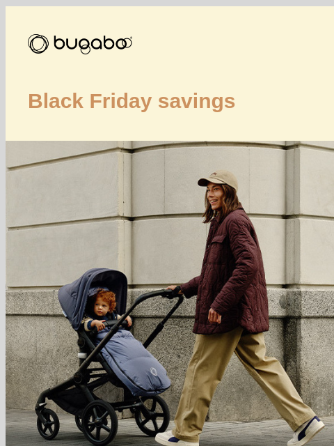 $200 off our best-selling newborn stroller Bugaboo Black Friday savings Mom pushing stroller Get $200 off Bugaboo Fox 5 for an exclusive time only The iconic Fox 5 offers comfort from newborn to