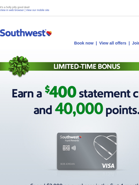 It's a holly jolly good deal! View in web browser | View our mobile site Log in | Enroll Southwest November 13 Book now | View all offers | Join Rapid Rewards® LIMITED-TIME BONUS. Earn a $400