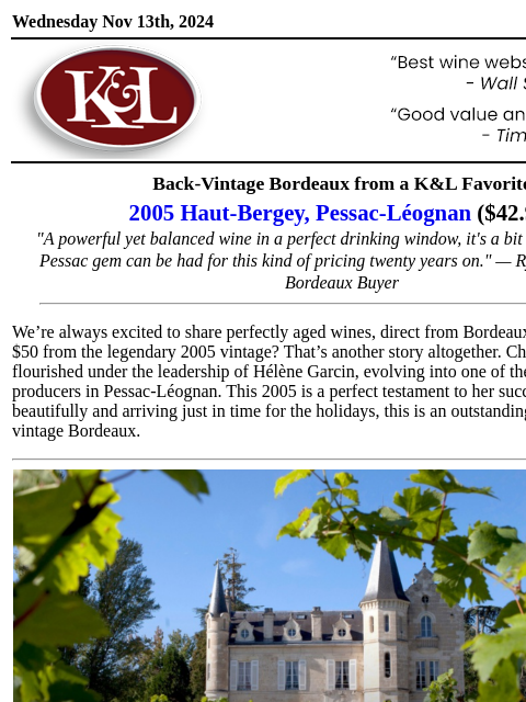 A remarkable Left Bank find... Wednesday Nov 13th, 2024 View in Browser KL-emailheader.gif Back-Vintage Bordeaux from a K&L Favorite 2005 Haut-Bergey, Pessac-Léognan ($42.99) "A powerful yet