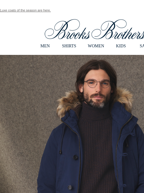 Luxe coats of the season are here. View in web browser Brooks Brothers MEN SHIRTS WOMEN KIDS SALE Down To Warm Up. Our must-have down parka: Constructed from elevated cotton sateen with a fleece-lined