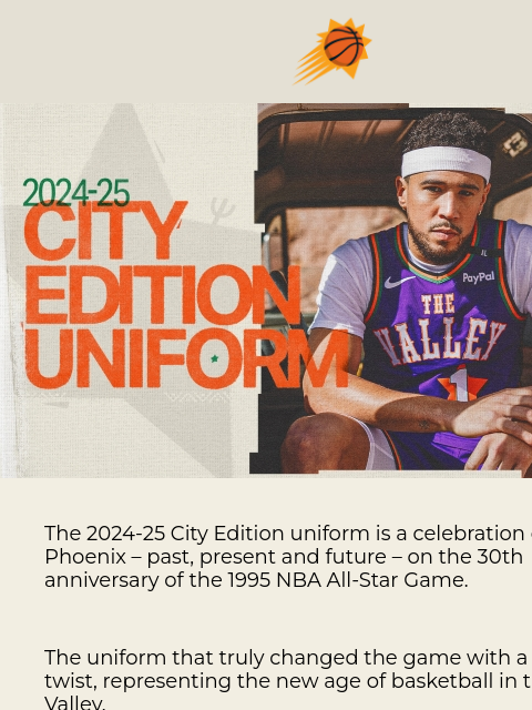 This uniform is a celebration of Phoenix - past, present and future. 2024-25 City Edition Uniform The 2024-25 City Edition uniform is a celebration of Phoenix – past, present and future – on the 30th