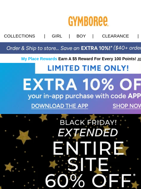 60% off Sitewide EXTENDED! Shop In-App to SAVE even MORE! Collections | Girl | Boy | CLEARANCE | GIFT CARDS My Place Rewards Earn A $5 Reward For Every 100 Points! JOIN TODAY App order 10% off Download