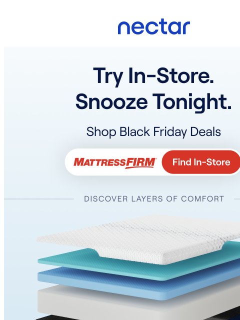 Explore our collection at Mattress Firm today! Try in-store & take home. Mattresses start at $349. Nectar Logo Nectar x Mattress Firm Nectar Layers Visual *Terms apply. See here for more