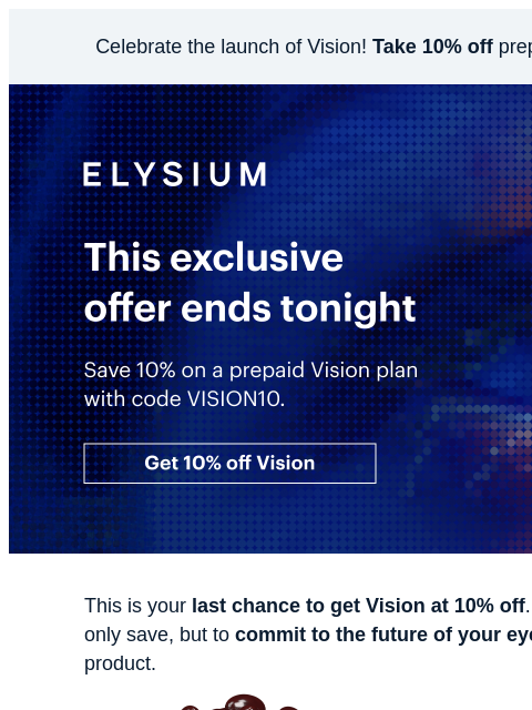 Last chance to save. Celebrate the launch of Vision! Take 10% off prepaid plans with code VISION10. ELYSIUM | This exclusive offer ends tonight | Save 10% on a prepaid Vision plan with code VISION10. |