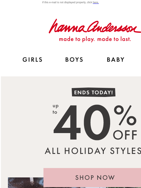 Last chance for EXTRA 20% when you sign-up for texts If this e-mail is not displayed properly, click here. Hanna Andersson | made to play. made to last. Shop girls clothes. Shop boys clothes. Shop baby