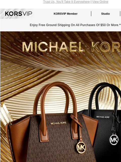 Trust Us, You'll Take It Everywhere | View Online KORSVIP KORSVIP Member Studio Points: 100 Enjoy Free Ground Shipping On All Purchases Of $50 Or More.** MICHAEL KORS BLACK FRIDAY PREVIEW THE AVRIL