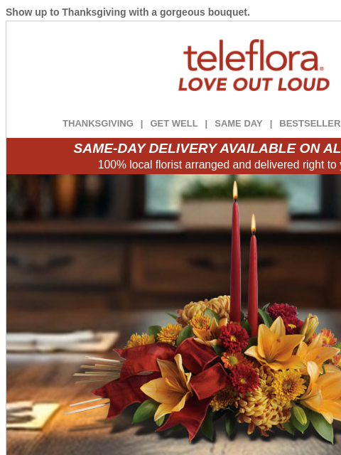 Show up to Thanksgiving with a gorgeous bouquet. View in browser ‌ teleflora THANKSGIVING | GET WELL | SAME DAY | BESTSELLERS | DEAL OF THE DAY SAME-DAY DELIVERY AVAILABLE ON ALL BOUQUETS! 100% local