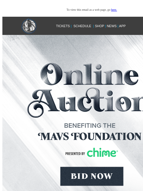 Bid Now! To view this email as a web page, go here. TICKETS | SCHEDULE | SHOP | NEWS | APP This email was sent to: brands.news.subscription@gmail.com This email was sent by: Mavs Media 1333 N Stemmons