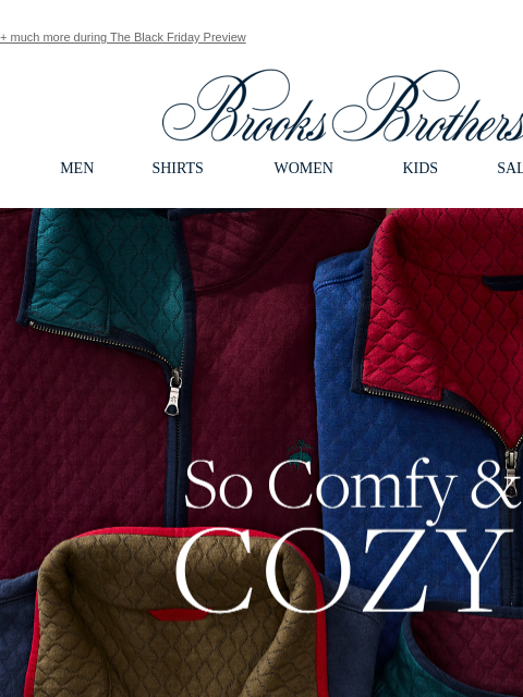 + much more during The Black Friday Preview View in web browser Brooks Brothers MEN SHIRTS WOMEN KIDS SALE GIFTS So Comfy and Cozy. Our quilted half-zip and vest make a very comfy season for everyone