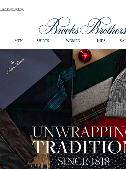 Time to get gifting! View in web browser Brooks Brothers MEN SHIRTS WOMEN KIDS SALE GIFTS Unwrapping Tradition Since 1818. Make their holidays with luxuriously warm accesories crafted from alpaca,