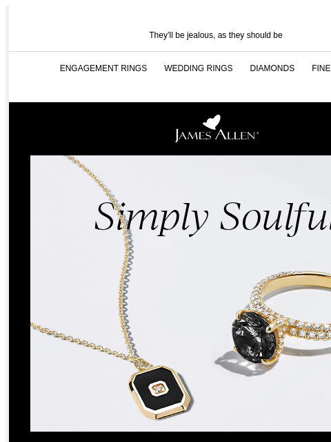 Stand out in bold pieces They'll be jealous, as they should be ENGAGEMENT RINGS WEDDING RINGS DIAMONDS FINE JEWELRY James Allen Simply Soulful Use Code GIMME30 For 30% Off Sitewide* DON'T MISS