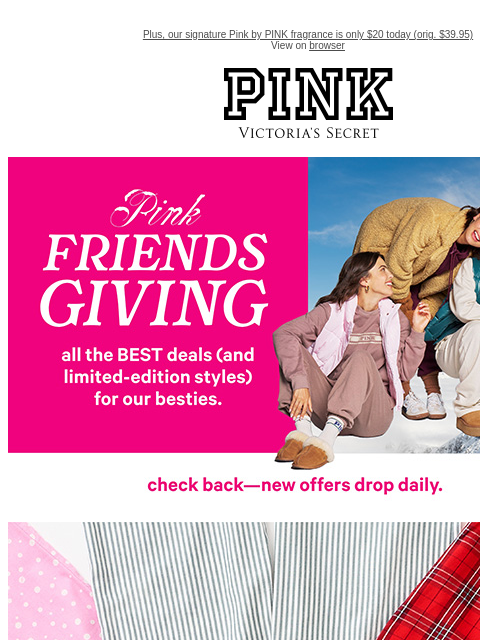 Plus, our signature Pink by PINK fragrance is only $20 today (orig. $39.95) View on browser PINK Victoria's Secret VSCC Available Credit feature cta cta shop now TODAY ONLY. $15 pajama pants, $30