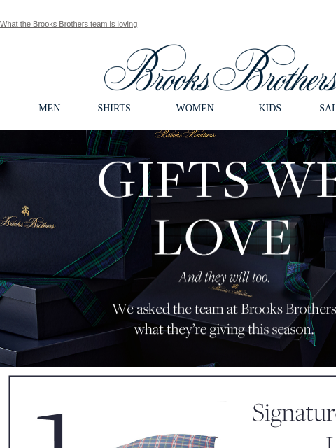 What the Brooks Brothers team is loving View in web browser Brooks Brothers MEN SHIRTS WOMEN KIDS SALE GIFTS Gifts We Love. And they will to. We asked the team at Brooks Brothers - who know our