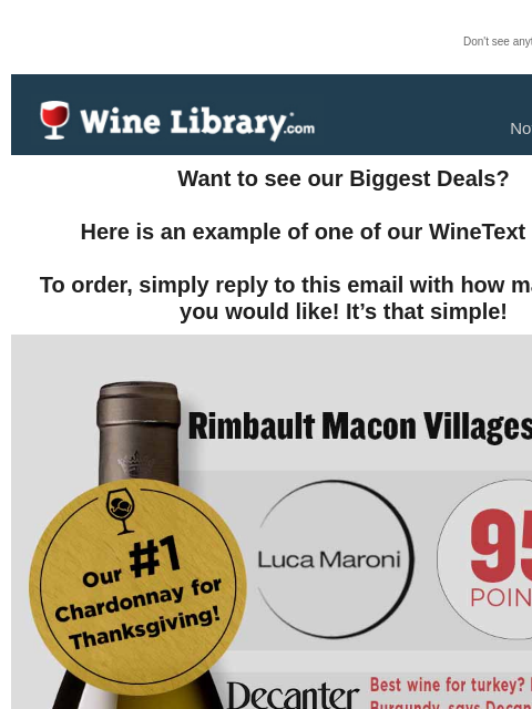 Don't see anything? Click here. Monday November 18, 2024 Want to see our Biggest Deals? Here is an example of one of our WineText offers! To order, simply reply to this email with how many bottles