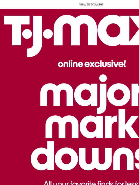 tjmaxx newsletter: Markdowns? We've got TONS.​