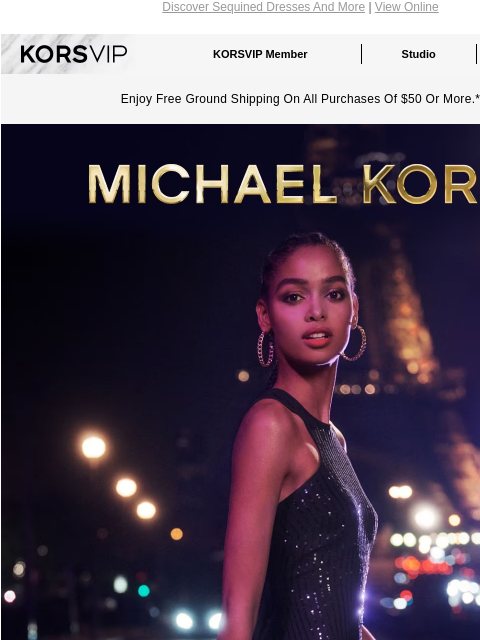 Discover Sequined Dresses And More | View Online KORSVIP KORSVIP Member Studio Points: 100 Enjoy Free Ground Shipping On All Purchases Of $50 Or More.* MICHAEL KORS SPARKS FLY Embrace the spotlight in