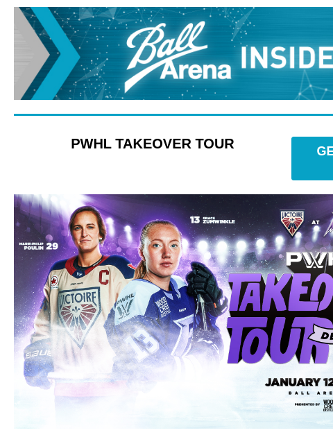 Presale Codes Are Here Ball Arena Insiders PWHL TAKEOVER TOUR GET PRESALE TICKETS PWHL Takeover Tour PWHL TAKEOVER TOUR Sunday, January 12 at 1:00PM Presale: Thursday, November 21 at 2:00PM – 11:59PM