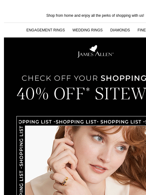 Shop for all your holiday goodies today Shop from home and enjoy all the perks of shopping with us! ENGAGEMENT RINGS WEDDING RINGS DIAMONDS FINE JEWELRY James Allen Check Off Your Shopping List 40% Off