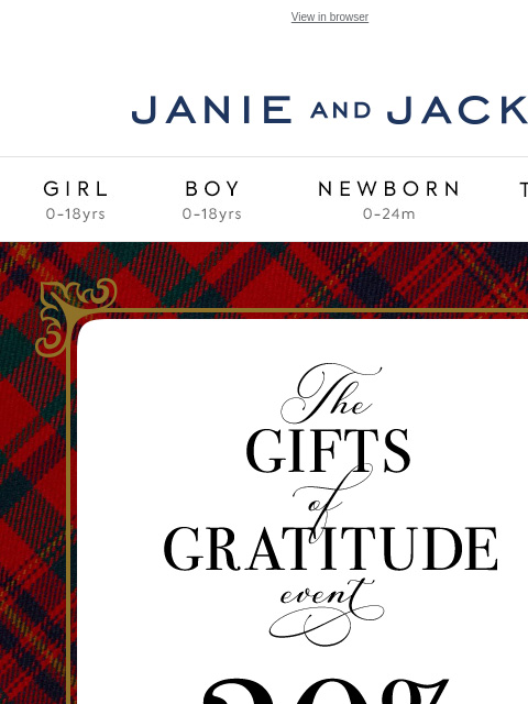 Take 30% off + up to 70% off sale. View in browser Stores Janie and Jack Girl Boy Newborn Tween Janie and Jack Girl Boy Newborn Tween We Think You'll Love These The Tartan Ruffle Dress The Festive