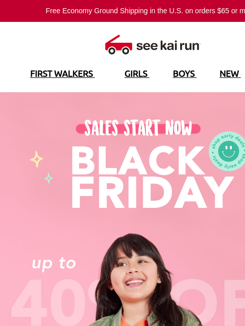 Free Economy Ground Shipping in the US on orders $65 or more!* FIRST WALKERS GIRLS BOYS NEW SALE Sales Start Now! 40% Off Web Exclusive & Fan Faves Early Black Friday Deals Great Prices On Styles