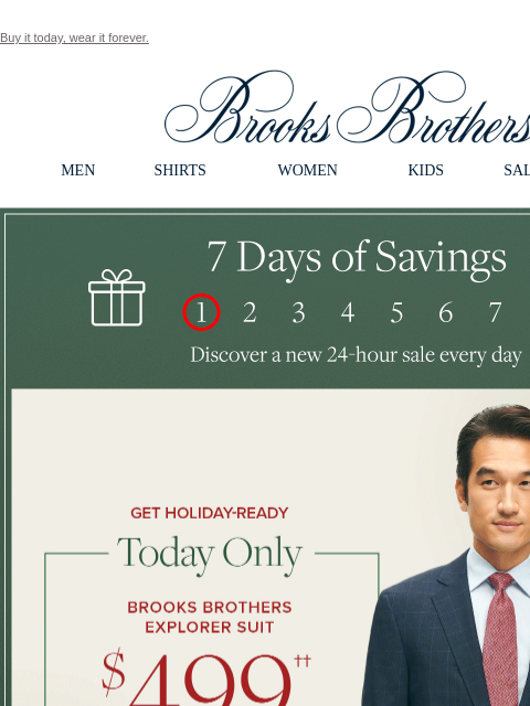 Buy it today, wear it forever. View in web browser Brooks Brothers MEN SHIRTS WOMEN KIDS SALE GIFTS 7 Days of Savings. Discover a new 24-hour sale every day Get Holiday Ready Today Only. Brooks