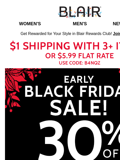 FINAL HOURS! 30% Off Sitewide Early Black Friday & 50% Off Holi-Steals! <> $1 Ship with 3+ Items! Blair Women's Men's New Arrivals Get Rewarded for Your Style in Blair Rewards Club!