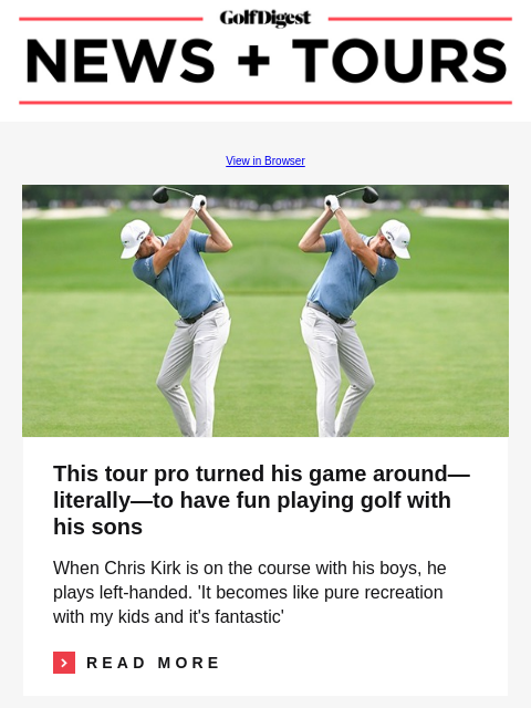 GolfDigest View in Browser Image This tour pro turned his game around—literally—to have fun playing golf with his sons When Chris Kirk is on the course with his boys, he plays left-handed. 'It