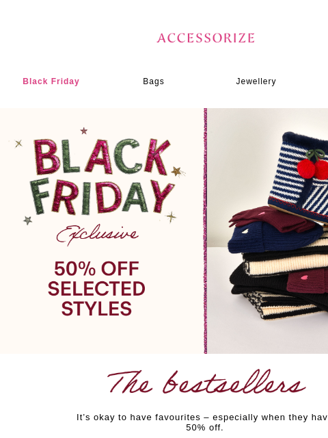accessorize newsletter: 50% off Black Friday’s BESTSELLERS 🖤