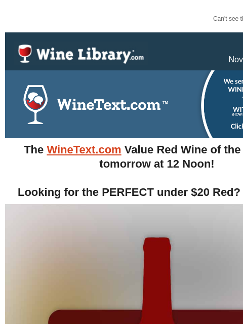 Can't see this email? Click here. Thursday November 21, 2024 The WineText.com Value Red Wine of the Year hits tomorrow at 12 Noon! Looking for the PERFECT under $20 Red? This is it!! (Please note,