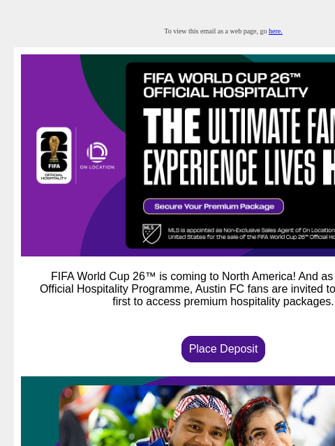 Austin FC fans: it's time to secure your hospitality package for the biggest sporting event in history. To view this email as a web page, go here. FIFA World Cup 26™ is coming to North America! And