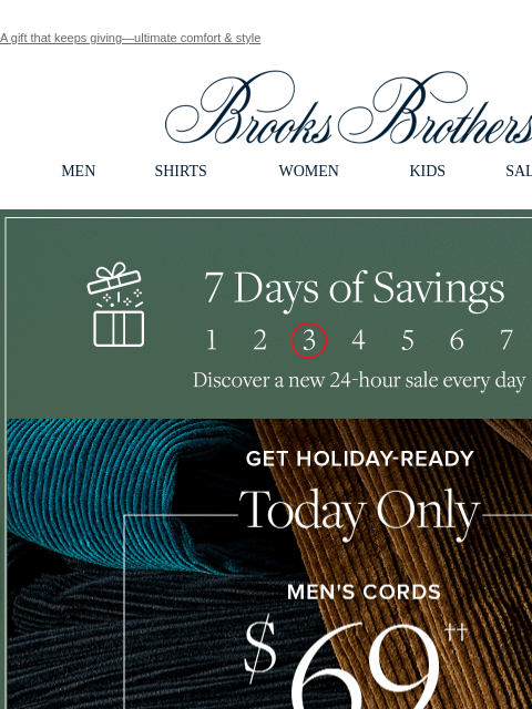 A gift that keeps giving—ultimate comfort & style View in web browser Brooks Brothers MEN SHIRTS WOMEN KIDS SALE GIFTS 7 Days of Savings. Discover a new 24-hour sale every day. Get Holiday-Ready.