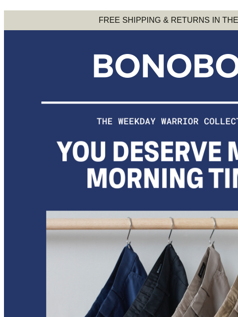 Wouldn't it be nice to savor your coffee? Web Version FREE SHIPPING & RETURNS IN THE US The Weekday Warrior Collection Our business-friendly pants and shirts were designed to make your life