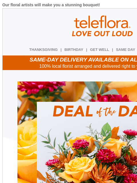 Our floral artists will make you a stunning bouquet! View in browser ‌ teleflora THANKSGIVING | BIRTHDAY | GET WELL | SAME DAY | DEAL OF THE DAY SAME-DAY DELIVERY AVAILABLE ON ALL BOUQUETS! 100% local