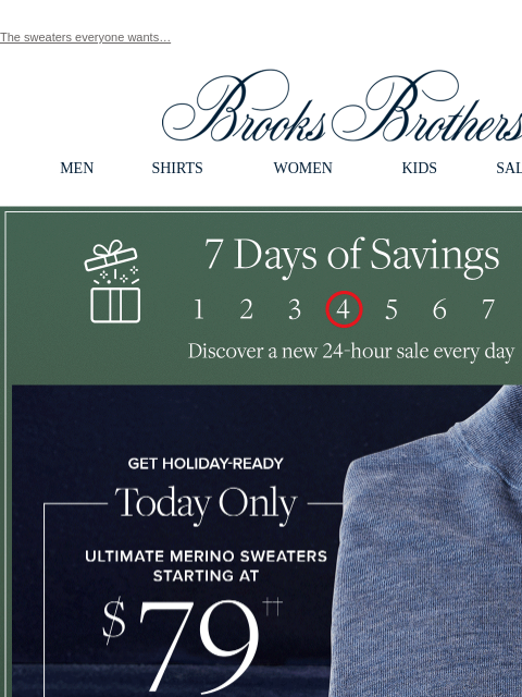 The sweaters everyone wants… View in web browser Brooks Brothers MEN SHIRTS WOMEN KIDS SALE GIFTS 7 Days of Savings 4. Discover a new 24-hour sale every day Get Holiday-Ready Today Only. Ultimate