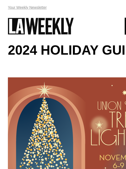 View Online Your Weekly Newsletter LAWEEKLY 11/21/24 2024 HOLIDAY GUIDE 9th Annual Tree Lighting Ceremony Join Los Angeles Union Station and celebrate the holiday season with the 9th Annual Tree