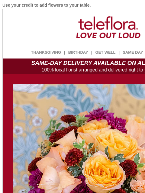 Use your credit to add flowers to your table. View in browser ‌ teleflora THANKSGIVING | BIRTHDAY | GET WELL | SAME DAY | DEAL OF THE DAY SAME-DAY DELIVERY AVAILABLE ON ALL BOUQUETS! 100% local florist