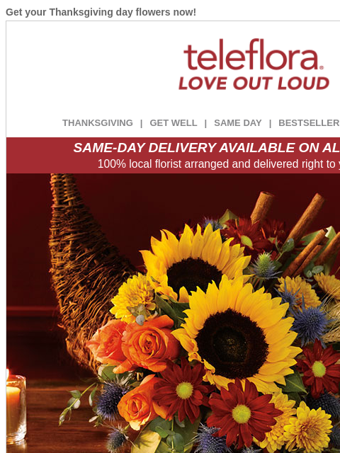 Get your Thanksgiving day flowers now! View in browser ‌ teleflora THANKSGIVING | GET WELL | SAME DAY | BESTSELLERS | DEAL OF THE DAY SAME-DAY DELIVERY AVAILABLE ON ALL BOUQUETS! 100% local florist