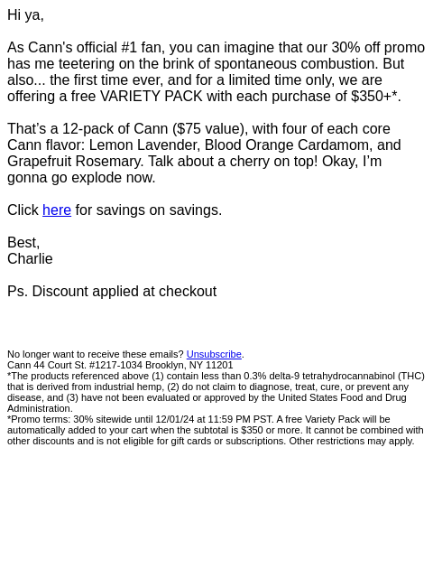 Hi ya, As Cann's official #1 fan, you can imagine that our 30% off promo has me teetering on the brink of spontaneous combustion. But also... the first time ever, and for a limited time only, we