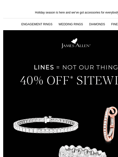 Don't say we never spoil you Holiday season is here and we've got accessories for everybody ENGAGEMENT RINGS WEDDING RINGS DIAMONDS FINE JEWELRY James Allen Lines = Not Our Thing 40% Off*