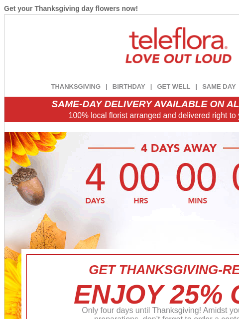 Get your Thanksgiving day flowers now! View in browser ‌ teleflora THANKSGIVING | BIRTHDAY | GET WELL | SAME DAY | DEAL OF THE DAY SAME-DAY DELIVERY AVAILABLE ON ALL BOUQUETS! 100% local florist