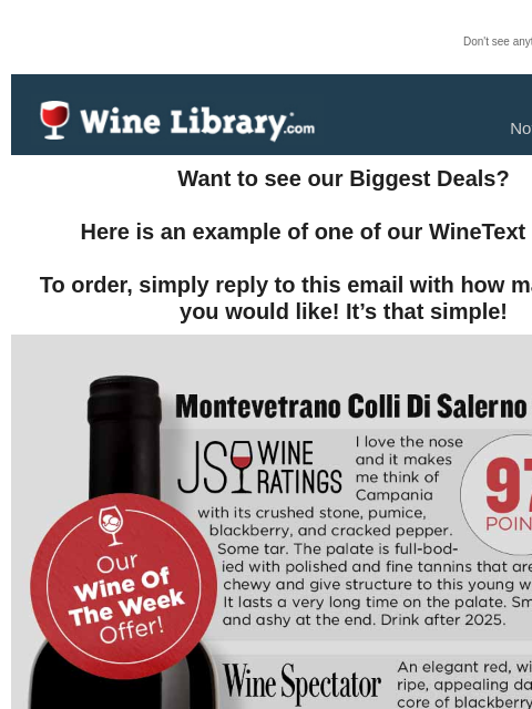 Don't see anything? Click here. Monday November 25, 2024 Want to see our Biggest Deals? Here is an example of one of our WineText offers! To order, simply reply to this email with how many bottles