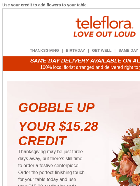 Use your credit to add flowers to your table. View in browser ‌ teleflora THANKSGIVING | BIRTHDAY | GET WELL | SAME DAY | DEAL OF THE DAY SAME-DAY DELIVERY AVAILABLE ON ALL BOUQUETS! 100% local florist