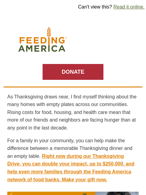 Thanksgiving Day is so close—a special holiday match. | Can't view this? Read it online. Feeding America. DONATE As Thanksgiving draws near, I find myself thinking about the many homes with empty