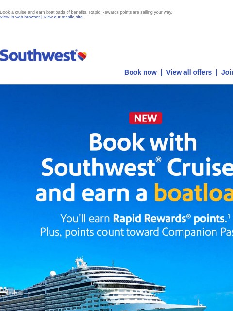 Book a cruise and earn boatloads of benefits. Rapid Rewards points are sailing your way. View in web browser | View our mobile site Log in | Enroll Southwest November 25 Book now | View all offers |