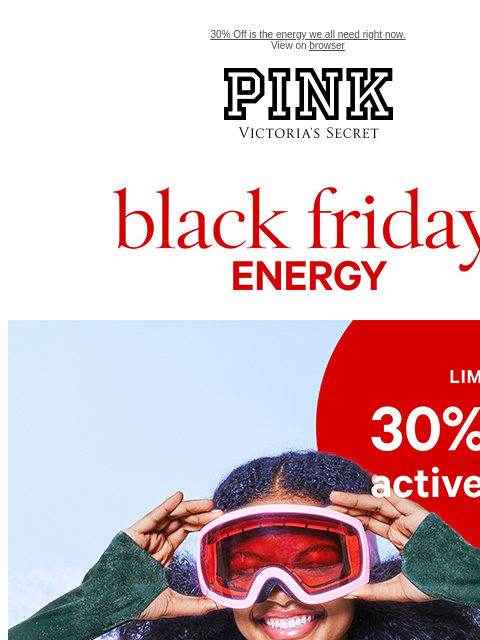 30% Off is the energy we all need right now. View on browser PINK Victoria's Secret VSCC Available Credit feature cta cta Black friday energy. Shop now. Feature. XS S M L XL XXL Shop all. Shop now.