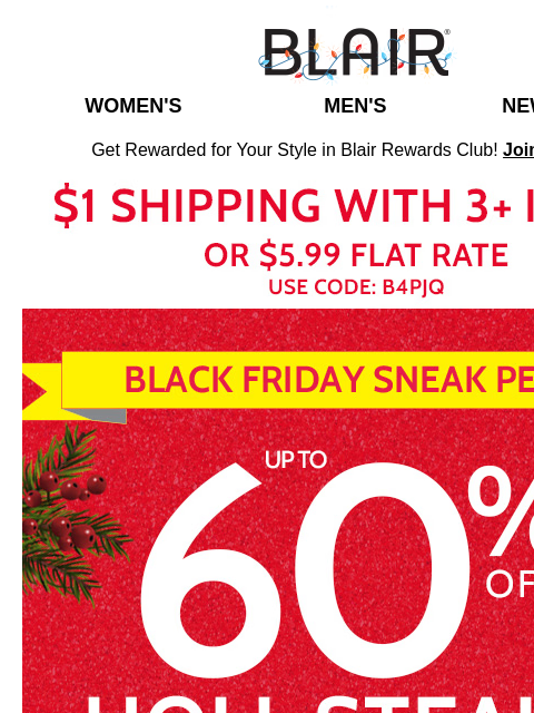 Holiday Savings with 40% Sitewide + 60% Off Holi-Steals! ~ Save on Shipping: $1 with 3+ Items Blair Women's Men's New Arrivals Get Rewarded for Your Style in Blair Rewards Club! Join for FREE